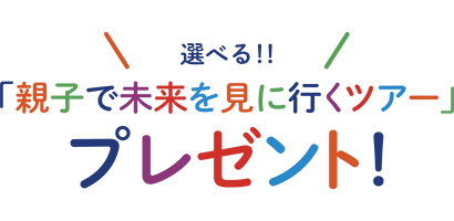 選べる！！「親子で未来を見に行くツアー」プレゼント！