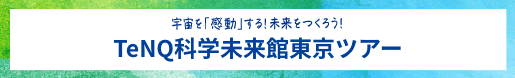 宇宙を「感動」する！未来をつくろう！TeNQ科学未来館東京ツアー