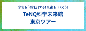 宇宙を「感動」する！未来をつくろう！TeNQ科学未来館東京ツアー